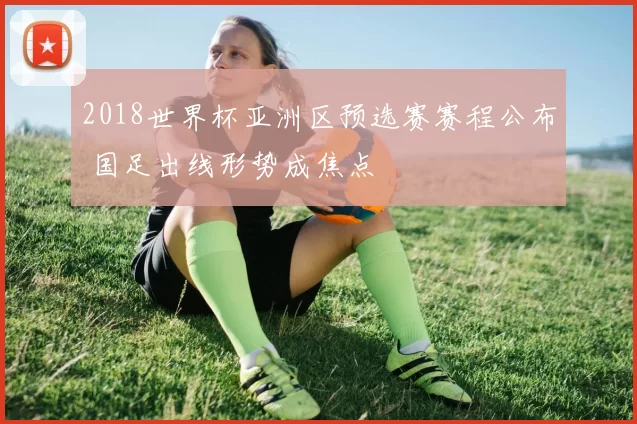 2018世界杯亚洲区预选赛赛程公布 国足出线形势成焦点
