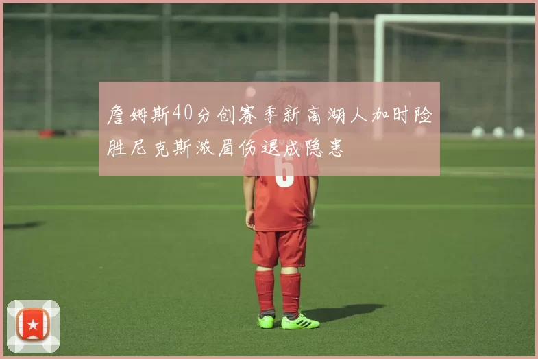 詹姆斯40分创赛季新高湖人加时险胜尼克斯浓眉伤退成隐患