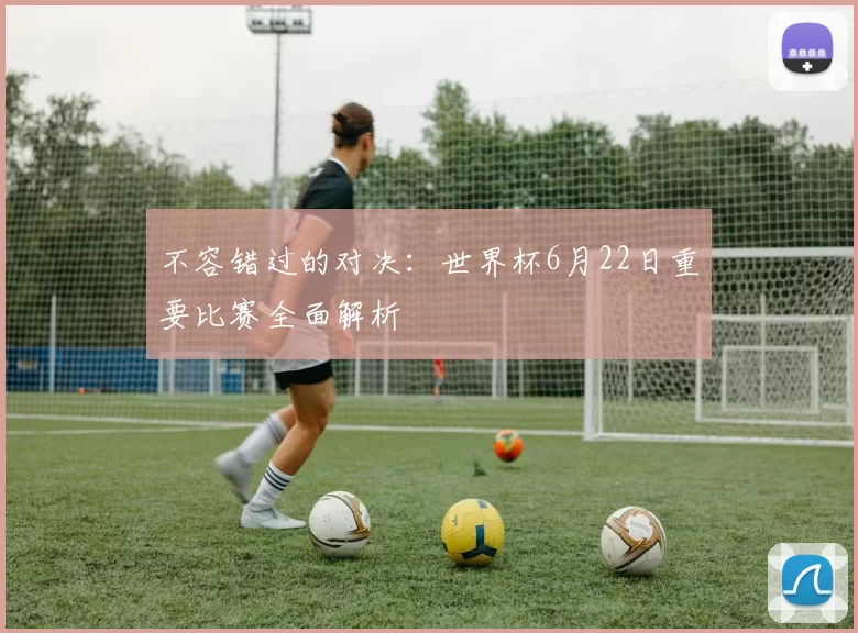 不容错过的对决：世界杯6月22日重要比赛全面解析