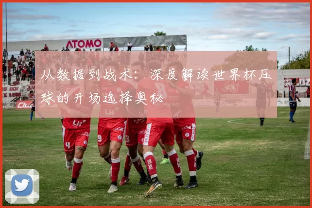 从数据到战术:深度解读世界杯压球的开场选择奥秘