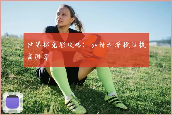 世界杯竞彩攻略：如何科学投注提高胜率