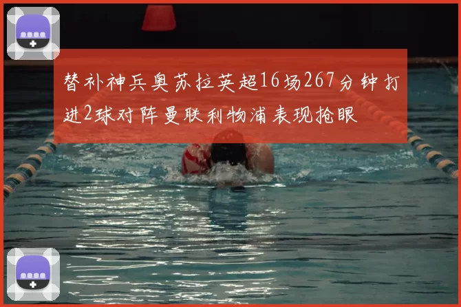 替补神兵奥苏拉英超16场267分钟打进2球对阵曼联利物浦表现抢眼