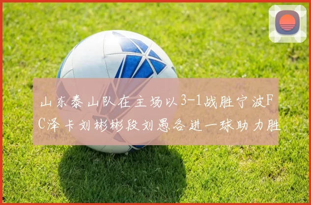 山东泰山队在主场以3-1战胜宁波FC泽卡刘彬彬段刘愚各进一球助力胜利