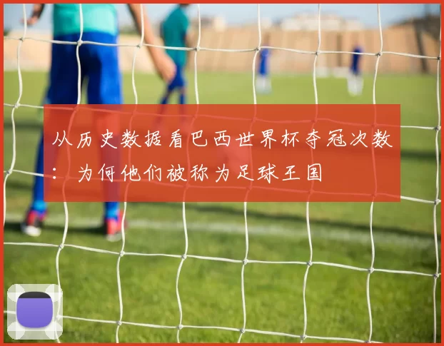从历史数据看巴西世界杯夺冠次数：为何他们被称为足球王国