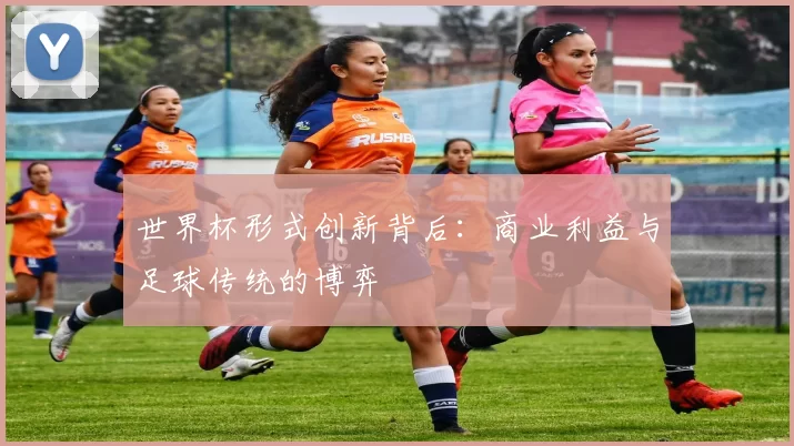世界杯形式创新背后:商业利益与足球传统的博弈