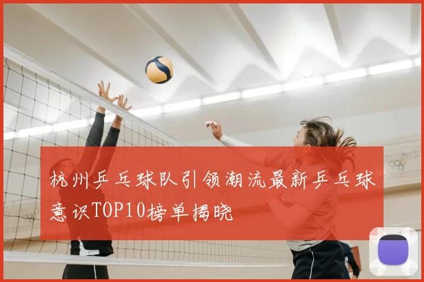 杭州乒乓球队引领潮流最新乒乓球意识TOP10榜单揭晓