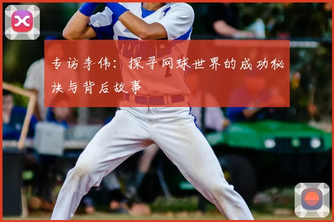 专访李伟：探寻网球世界的成功秘诀与背后故事