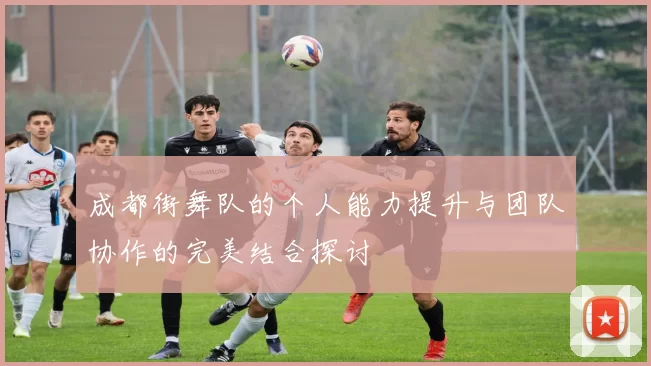 成都街舞队的个人能力提升与团队协作的完美结合探讨