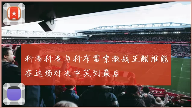 科洛科洛与科布雷索激战正酣谁能在这场对决中笑到最后