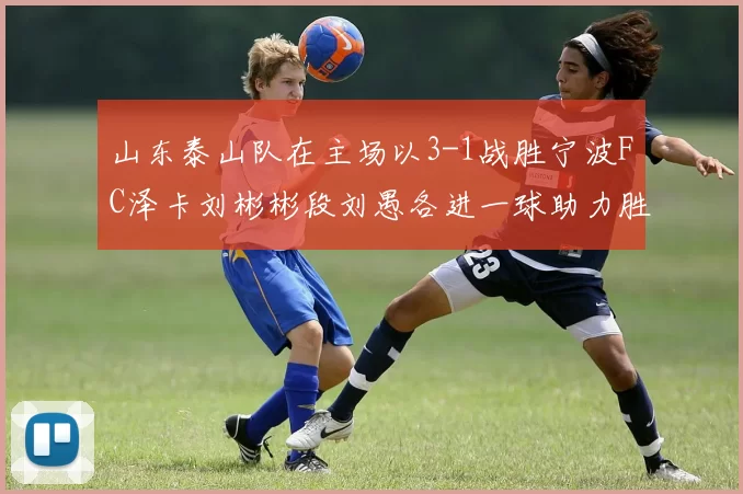 山东泰山队在主场以3-1战胜宁波FC泽卡刘彬彬段刘愚各进一球助力胜利