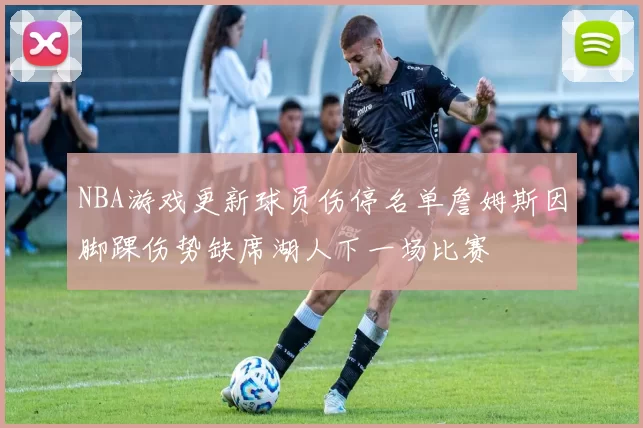 NBA游戏更新球员伤停名单詹姆斯因脚踝伤势缺席湖人下一场比赛