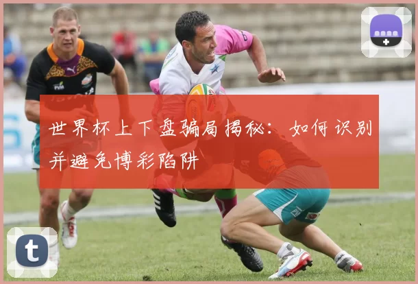 世界杯上下盘骗局揭秘:如何识别并避免博彩陷阱
