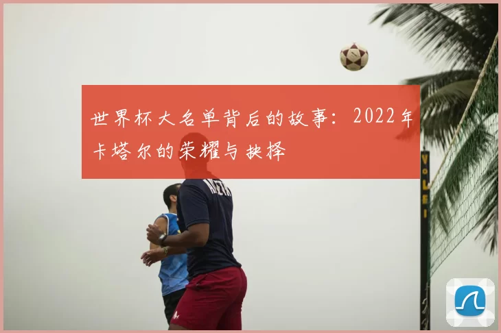 世界杯大名单背后的故事:2022年卡塔尔的荣耀与抉择