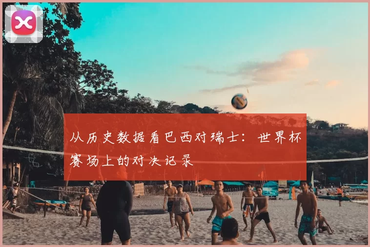 从历史数据看巴西对瑞士：世界杯赛场上的对决记录