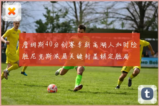 詹姆斯40分创赛季新高湖人加时险胜尼克斯浓眉关键封盖锁定胜局