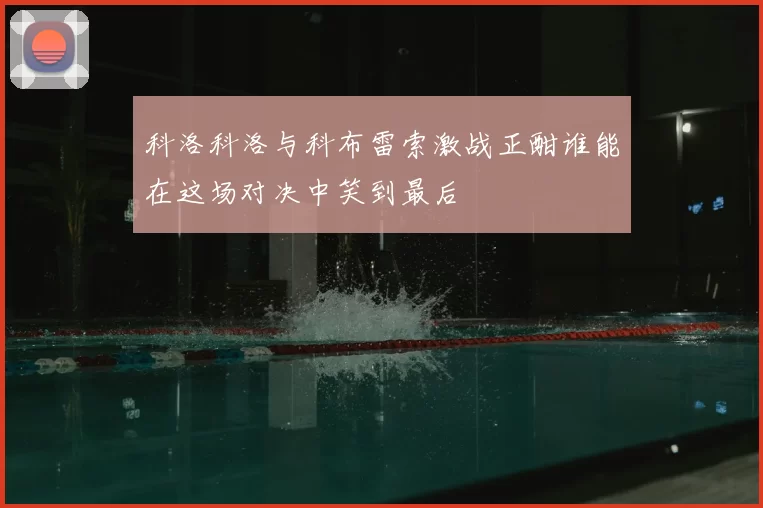 科洛科洛与科布雷索激战正酣谁能在这场对决中笑到最后