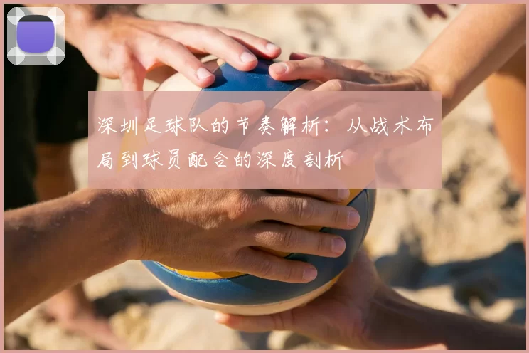 深圳足球队的节奏解析：从战术布局到球员配合的深度剖析