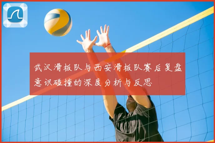 武汉滑板队与西安滑板队赛后复盘意识碰撞的深度分析与反思