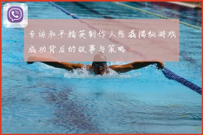 专访和平精英制作人陈磊揭秘游戏成功背后的故事与策略