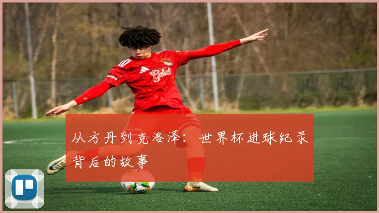 从方丹到克洛泽:世界杯进球纪录背后的故事