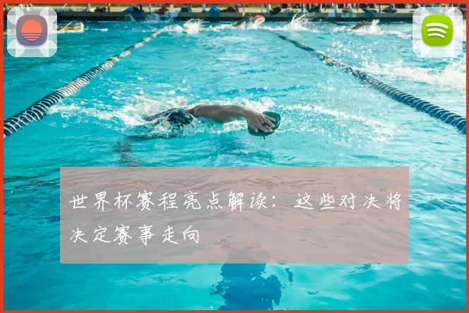 世界杯赛程亮点解读:这些对决将决定赛事走向