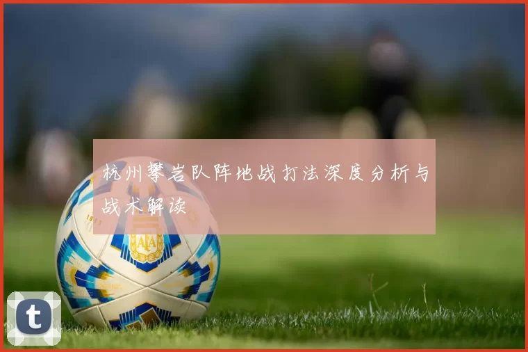 杭州攀岩队阵地战打法深度分析与战术解读