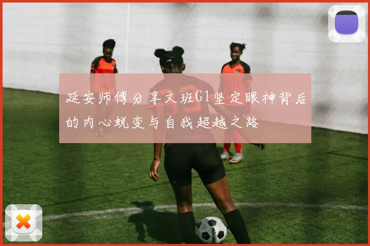 延安师傅分享文班G1坚定眼神背后的内心蜕变与自我超越之路