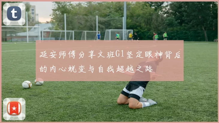 延安师傅分享文班G1坚定眼神背后的内心蜕变与自我超越之路