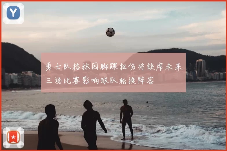 勇士队格林因脚踝扭伤将缺席未来三场比赛影响球队轮换阵容