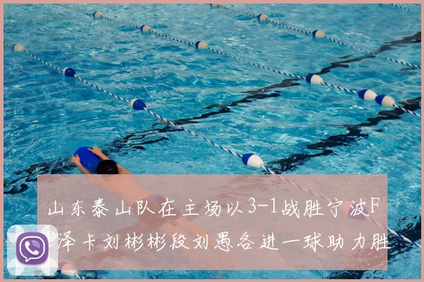 山东泰山队在主场以3-1战胜宁波FC泽卡刘彬彬段刘愚各进一球助力胜利