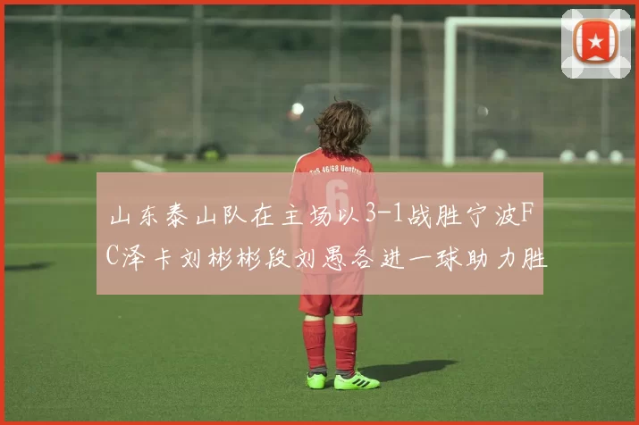 山东泰山队在主场以3-1战胜宁波FC泽卡刘彬彬段刘愚各进一球助力胜利