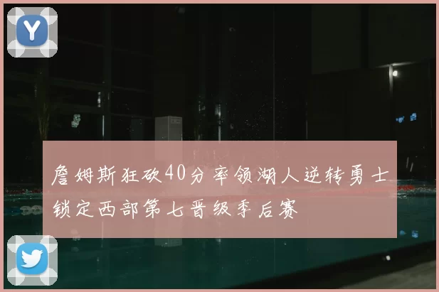詹姆斯狂砍40分率领湖人逆转勇士锁定西部第七晋级季后赛