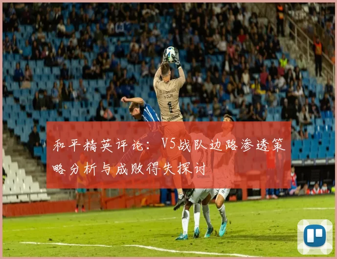 和平精英评论:V5战队边路渗透策略分析与成败得失探讨