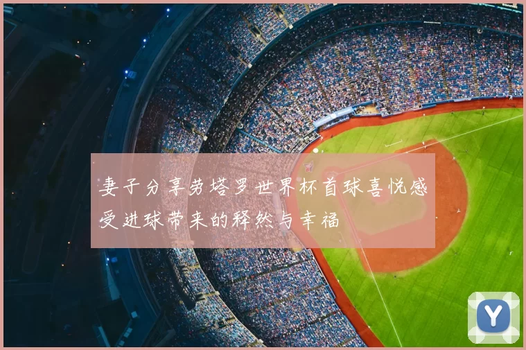 妻子分享劳塔罗世界杯首球喜悦感受进球带来的释然与幸福