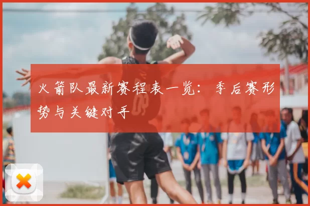 火箭队最新赛程表一览:季后赛形势与关键对手