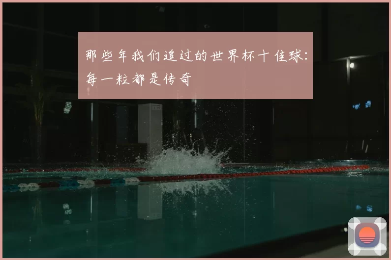 那些年我们追过的世界杯十佳球:每一粒都是传奇