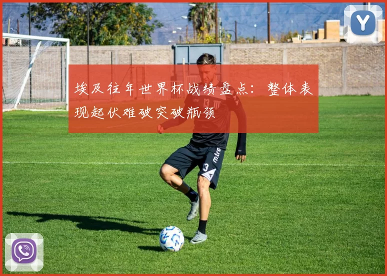 埃及往年世界杯战绩盘点:整体表现起伏难破突破瓶颈