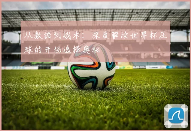 从数据到战术:深度解读世界杯压球的开场选择奥秘