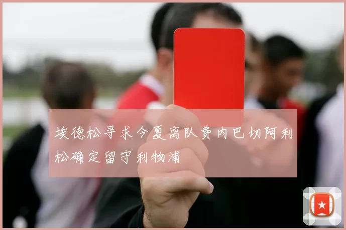 埃德松寻求今夏离队费内巴切阿利松确定留守利物浦