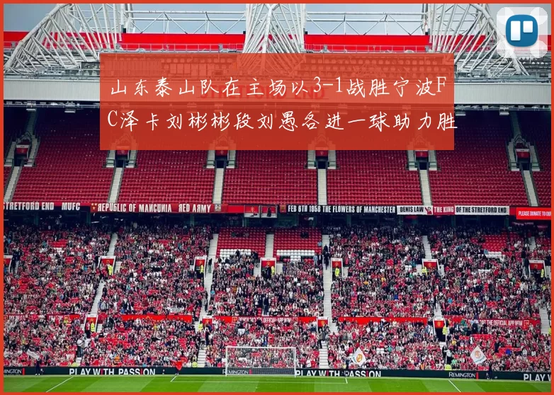 山东泰山队在主场以3-1战胜宁波FC泽卡刘彬彬段刘愚各进一球助力胜利