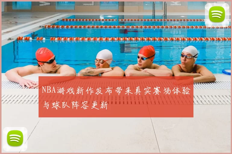 NBA游戏新作发布带来真实赛场体验与球队阵容更新