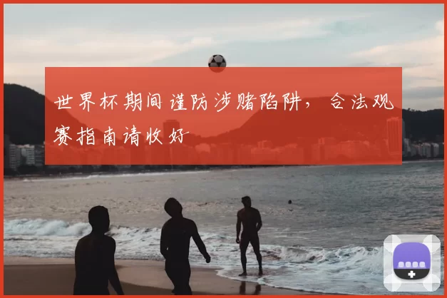 世界杯期间谨防涉赌陷阱，合法观赛指南请收好