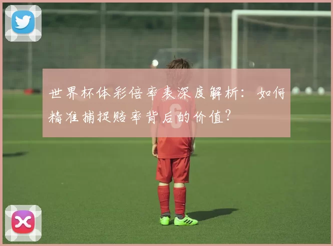 世界杯体彩倍率表深度解析:如何精准捕捉赔率背后的价值?