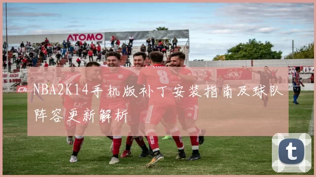 NBA2K14手机版补丁安装指南及球队阵容更新解析