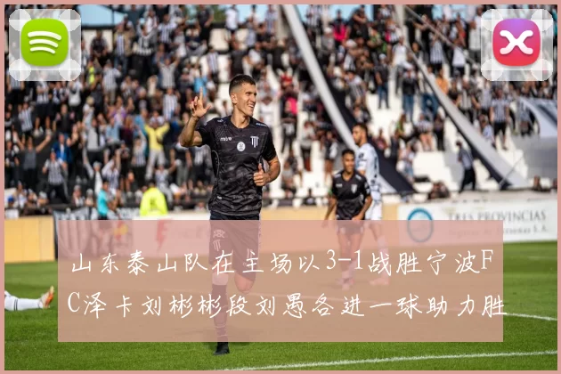 山东泰山队在主场以3-1战胜宁波FC泽卡刘彬彬段刘愚各进一球助力胜利