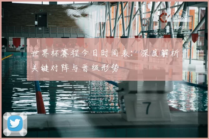 世界杯赛程今日时间表:深度解析关键对阵与晋级形势