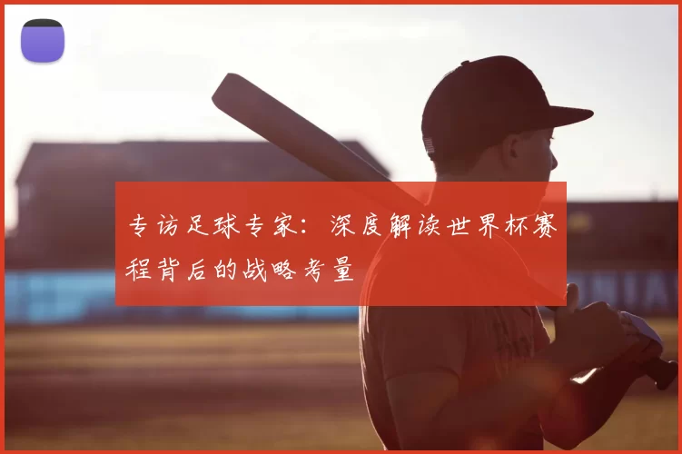 专访足球专家:深度解读世界杯赛程背后的战略考量