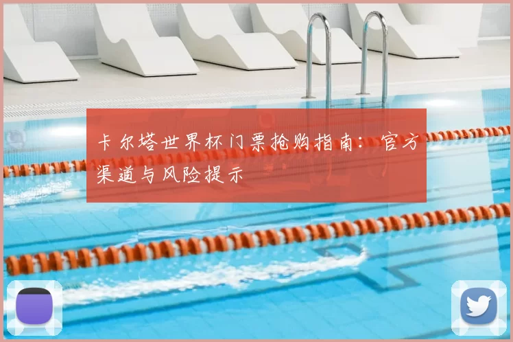 卡尔塔世界杯门票抢购指南:官方渠道与风险提示