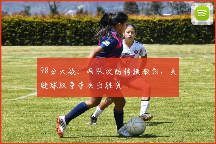 98分大战：两队攻防转换激烈，关键球权争夺决出胜负