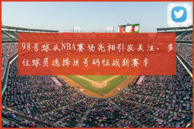 98号球衣NBA赛场亮相引发关注，多位球员选择该号码征战新赛季